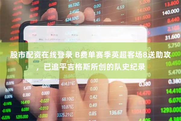 股市配资在线登录 B费单赛季英超客场8送助攻，已追平吉格斯所创的队史纪录
