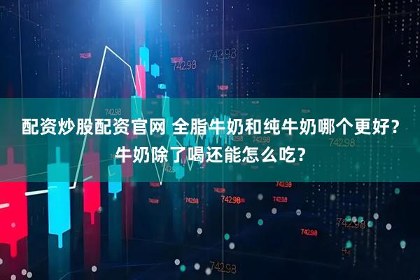 配资炒股配资官网 全脂牛奶和纯牛奶哪个更好？牛奶除了喝还能怎么吃？