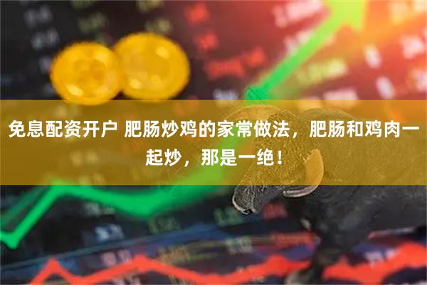 免息配资开户 肥肠炒鸡的家常做法，肥肠和鸡肉一起炒，那是一绝！