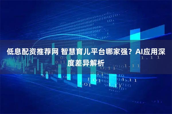 低息配资推荐网 智慧育儿平台哪家强？AI应用深度差异解析