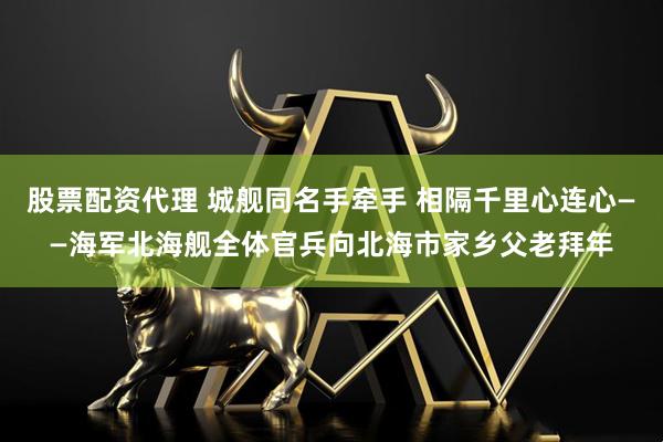股票配资代理 城舰同名手牵手 相隔千里心连心——海军北海舰全体官兵向北海市家乡父老拜年