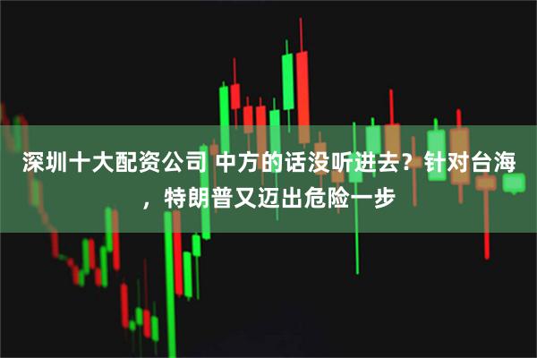 深圳十大配资公司 中方的话没听进去？针对台海，特朗普又迈出危险一步