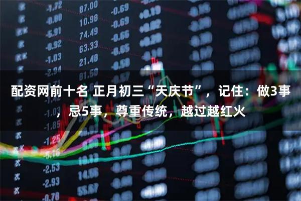 配资网前十名 正月初三“天庆节”，记住：做3事，忌5事，尊重传统，越过越红火
