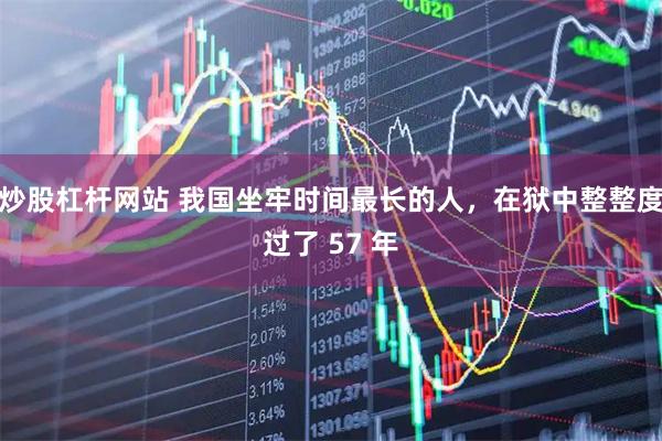 炒股杠杆网站 我国坐牢时间最长的人，在狱中整整度过了 57 年