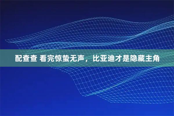 配查查 看完惊蛰无声，比亚迪才是隐藏主角