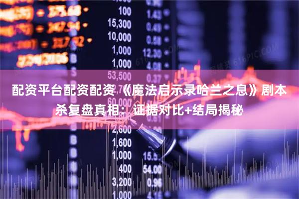 配资平台配资配资 《魔法启示录哈兰之息》剧本杀复盘真相：证据对比+结局揭秘