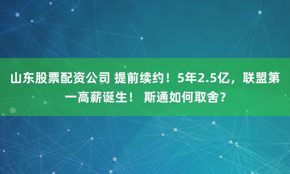 山东股票配资公司 提前续约！5年2.5亿，联盟第一高薪诞生！ 斯通如何取舍？