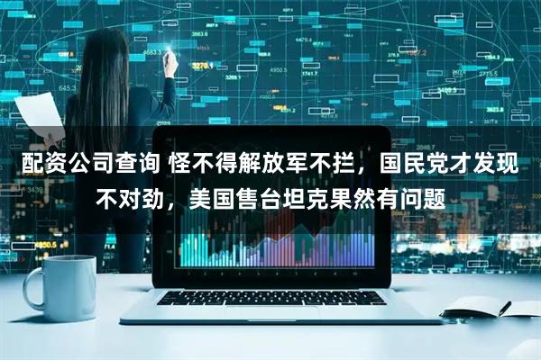 配资公司查询 怪不得解放军不拦，国民党才发现不对劲，美国售台坦克果然有问题