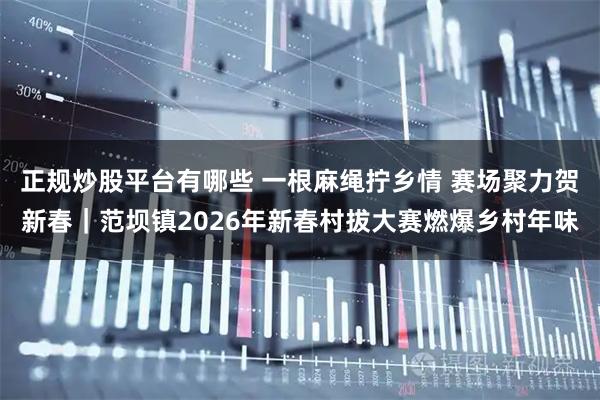 正规炒股平台有哪些 一根麻绳拧乡情 赛场聚力贺新春｜范坝镇2026年新春村拔大赛燃爆乡村年味