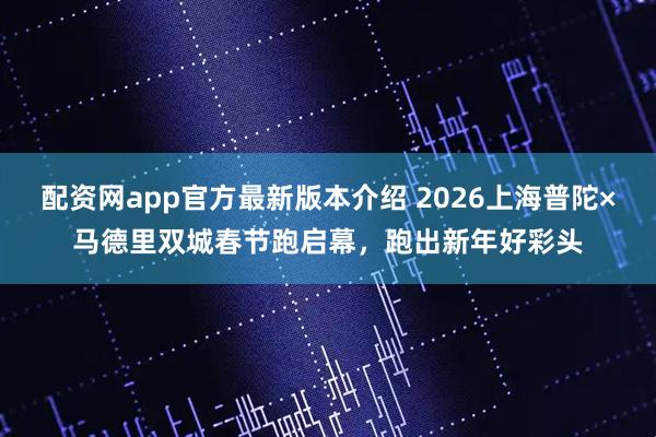 配资网app官方最新版本介绍 2026上海普陀×马德里双城春节跑启幕，跑出新年好彩头