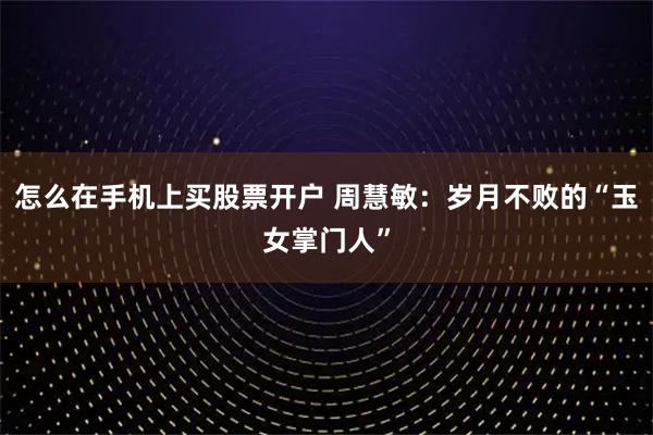 怎么在手机上买股票开户 周慧敏：岁月不败的“玉女掌门人”