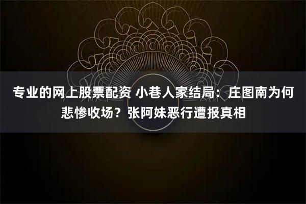 专业的网上股票配资 小巷人家结局：庄图南为何悲惨收场？张阿妹恶行遭报真相