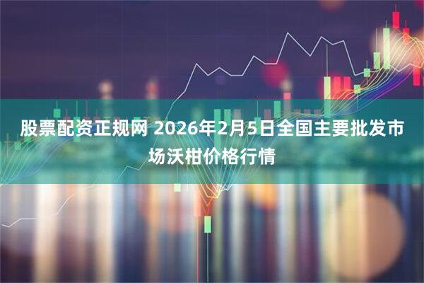 股票配资正规网 2026年2月5日全国主要批发市场沃柑价格行情