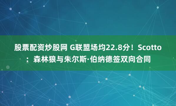 股票配资炒股网 G联盟场均22.8分！Scotto：森林狼与朱尔斯·伯纳德签双向合同