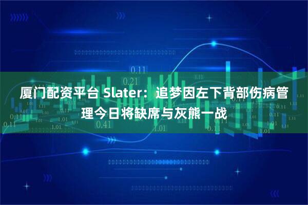 厦门配资平台 Slater：追梦因左下背部伤病管理今日将缺席与灰熊一战
