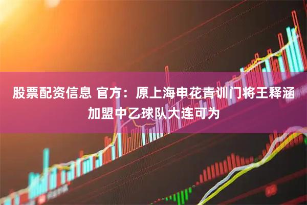 股票配资信息 官方：原上海申花青训门将王释涵加盟中乙球队大连可为