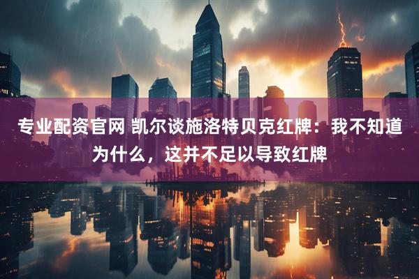专业配资官网 凯尔谈施洛特贝克红牌：我不知道为什么，这并不足以导致红牌