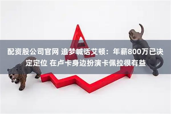 配资股公司官网 追梦喊话艾顿：年薪800万已决定定位 在卢卡身边扮演卡佩拉很有益