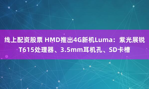 线上配资股票 HMD推出4G新机Luma：紫光展锐T615处理器、3.5mm耳机孔、SD卡槽