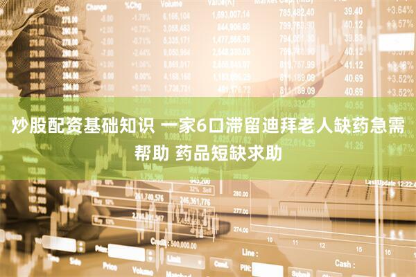 炒股配资基础知识 一家6口滞留迪拜老人缺药急需帮助 药品短缺求助