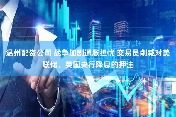 温州配资公司 战争加剧通胀担忧 交易员削减对美联储、英国央行降息的押注