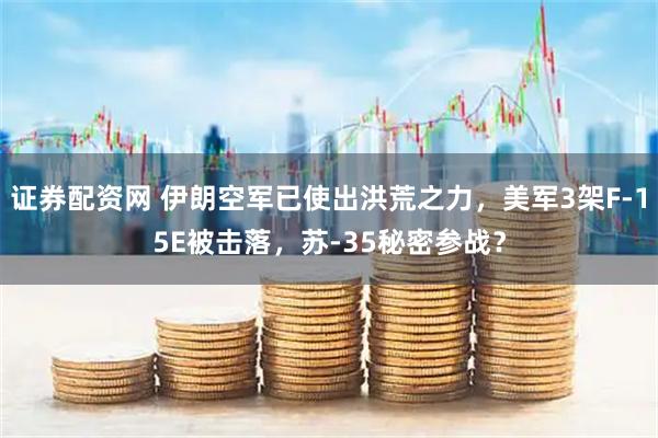 证券配资网 伊朗空军已使出洪荒之力，美军3架F-15E被击落，苏-35秘密参战？