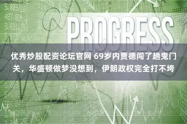 优秀炒股配资论坛官网 69岁内贾德闯了趟鬼门关，华盛顿做梦没想到，伊朗政权完全打不垮