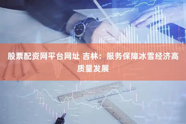 股票配资网平台网址 吉林：服务保障冰雪经济高质量发展