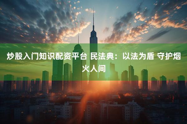 炒股入门知识配资平台 民法典：以法为盾 守护烟火人间