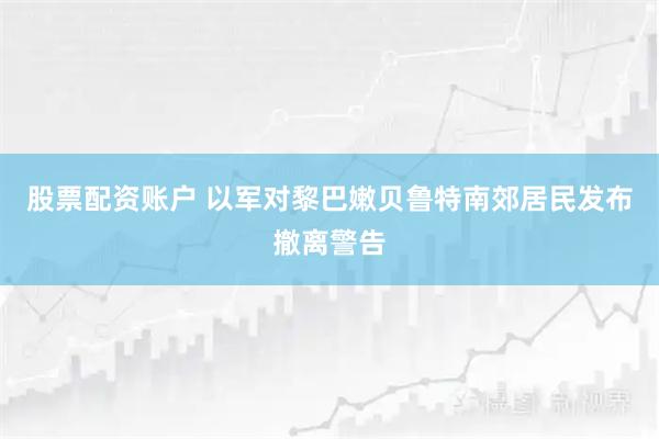 股票配资账户 以军对黎巴嫩贝鲁特南郊居民发布撤离警告