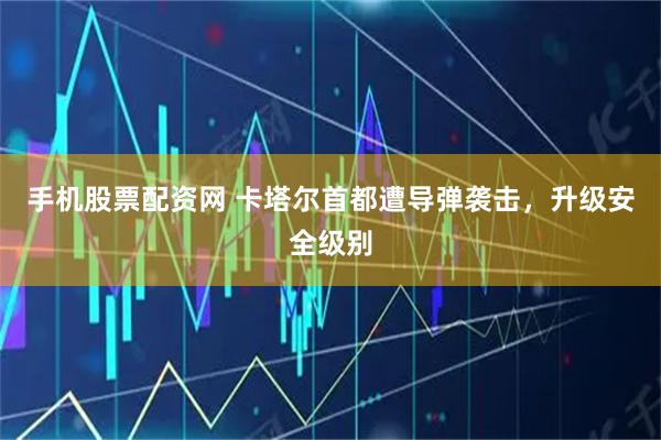手机股票配资网 卡塔尔首都遭导弹袭击，升级安全级别