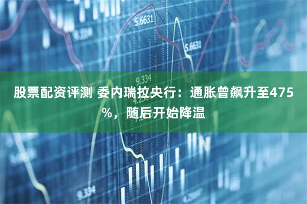 股票配资评测 委内瑞拉央行：通胀曾飙升至475%，随后开始降温