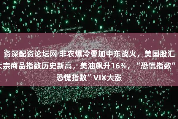 资深配资论坛网 非农爆冷叠加中东战火，美国股汇齐跌，大宗商品指数历史新高，美油飙升16%，“恐慌指数”VIX大涨