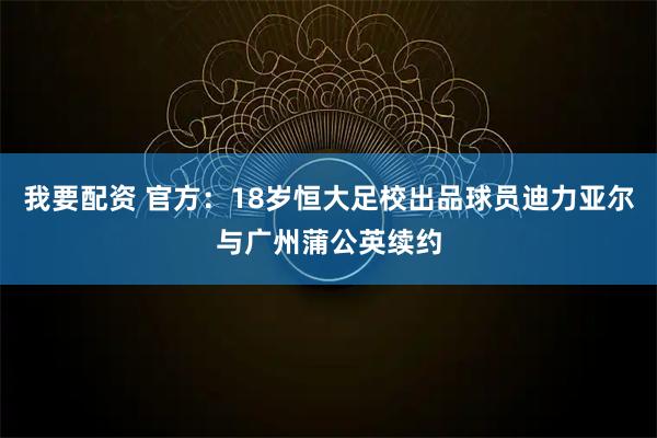 我要配资 官方：18岁恒大足校出品球员迪力亚尔与广州蒲公英续约