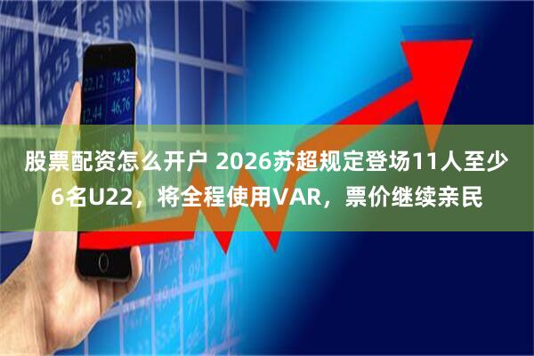股票配资怎么开户 2026苏超规定登场11人至少6名U22，将全程使用VAR，票价继续亲民