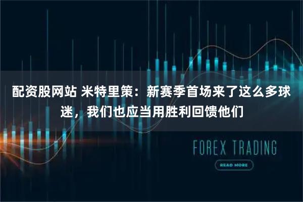 配资股网站 米特里策：新赛季首场来了这么多球迷，我们也应当用胜利回馈他们