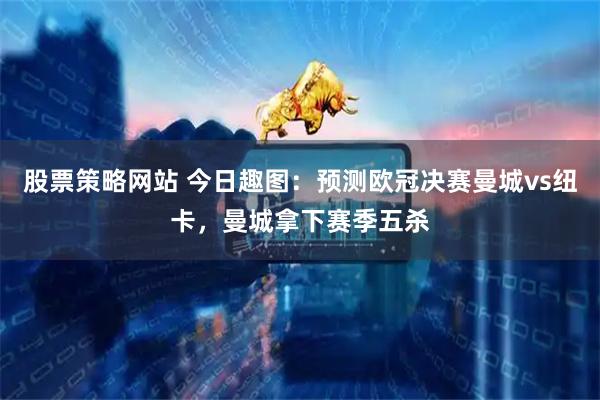 股票策略网站 今日趣图：预测欧冠决赛曼城vs纽卡，曼城拿下赛季五杀