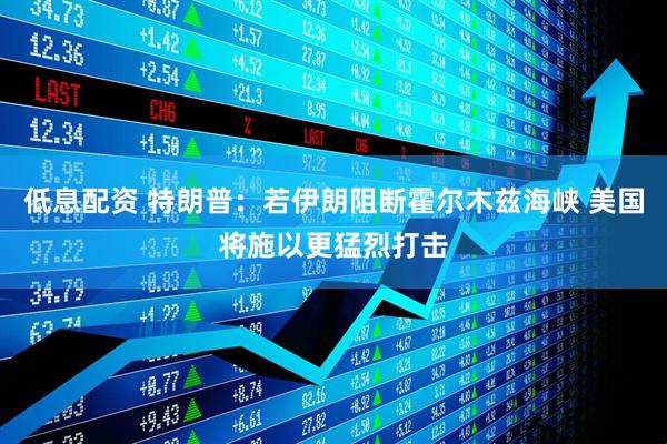 低息配资 特朗普：若伊朗阻断霍尔木兹海峡 美国将施以更猛烈打击