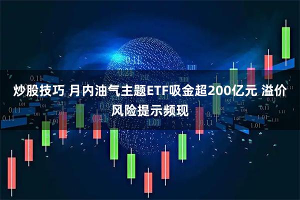 炒股技巧 月内油气主题ETF吸金超200亿元 溢价风险提示频现