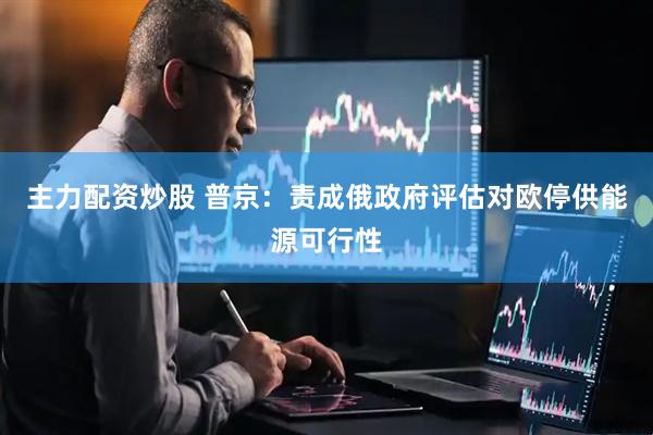 主力配资炒股 普京：责成俄政府评估对欧停供能源可行性
