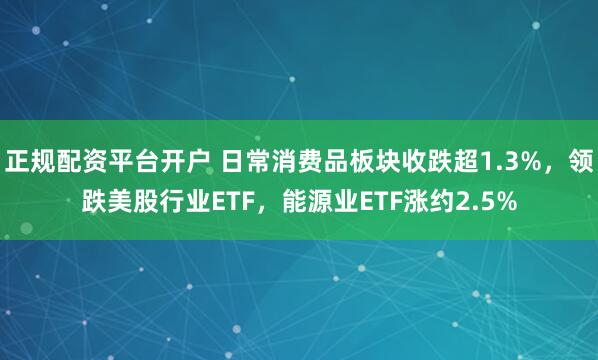 正规配资平台开户 日常消费品板块收跌超1.3%，领跌美股行业ETF，能源业ETF涨约2.5%