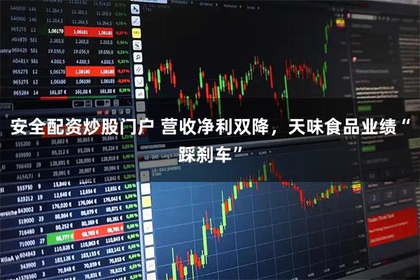 安全配资炒股门户 营收净利双降，天味食品业绩“踩刹车”