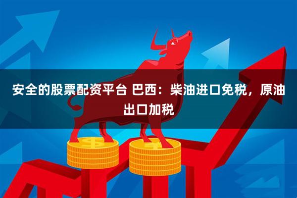 安全的股票配资平台 巴西：柴油进口免税，原油出口加税