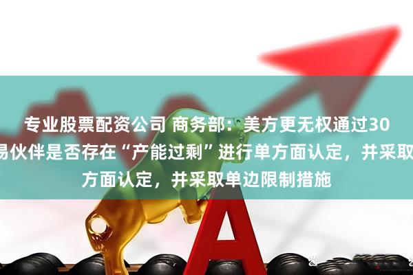 专业股票配资公司 商务部：美方更无权通过301调查，对贸易伙伴是否存在“产能过剩”进行单方面认定，并采取单边限制措施