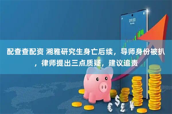 配查查配资 湘雅研究生身亡后续，导师身份被扒，律师提出三点质疑，建议追责