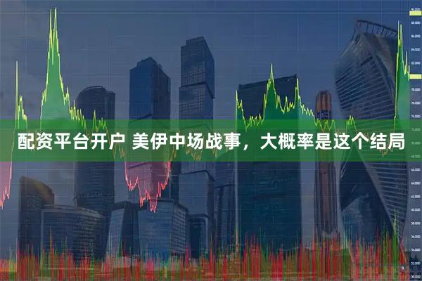 配资平台开户 美伊中场战事，大概率是这个结局