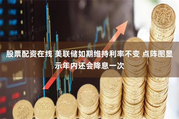 股票配资在线 美联储如期维持利率不变 点阵图显示年内还会降息一次