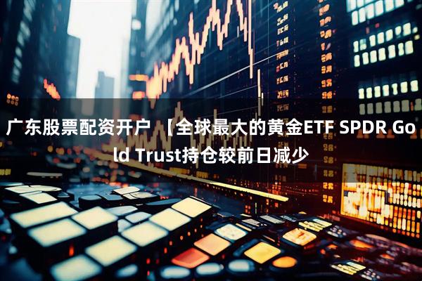广东股票配资开户 【全球最大的黄金ETF SPDR Gold Trust持仓较前日减少