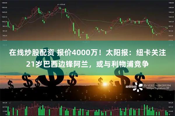 在线炒股配资 报价4000万！太阳报：纽卡关注21岁巴西边锋阿兰，或与利物浦竞争