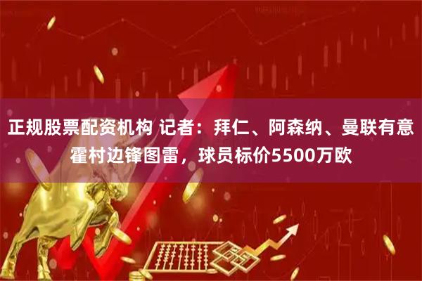 正规股票配资机构 记者：拜仁、阿森纳、曼联有意霍村边锋图雷，球员标价5500万欧